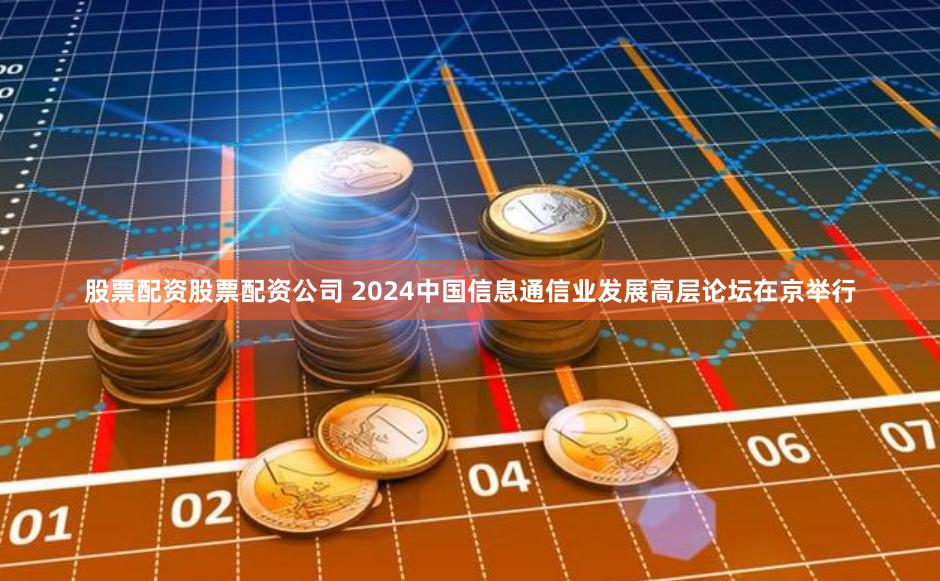 股票配资股票配资公司 2024中国信息通信业发展高层论坛在京举行