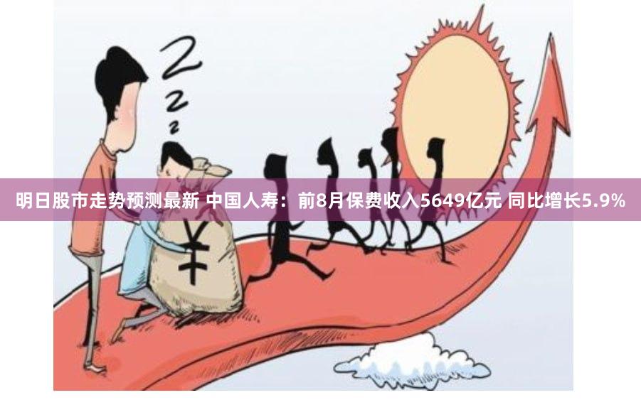 明日股市走势预测最新 中国人寿：前8月保费收入5649亿元 同比增长5.9%