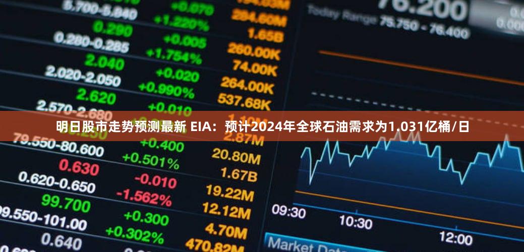 明日股市走势预测最新 EIA：预计2024年全球石油需求为1.031亿桶/日