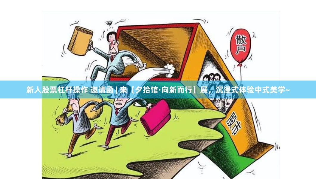 新人股票杠杆操作 邀请函 | 来【夕拾馆·向新而行】展，沉浸式体验中式美学~
