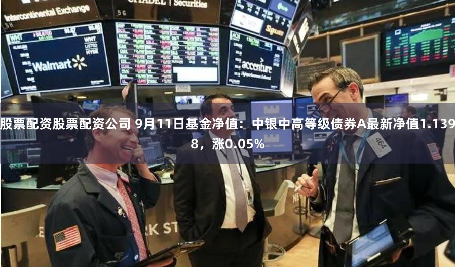 股票配资股票配资公司 9月11日基金净值：中银中高等级债券A最新净值1.1398，涨0.05%