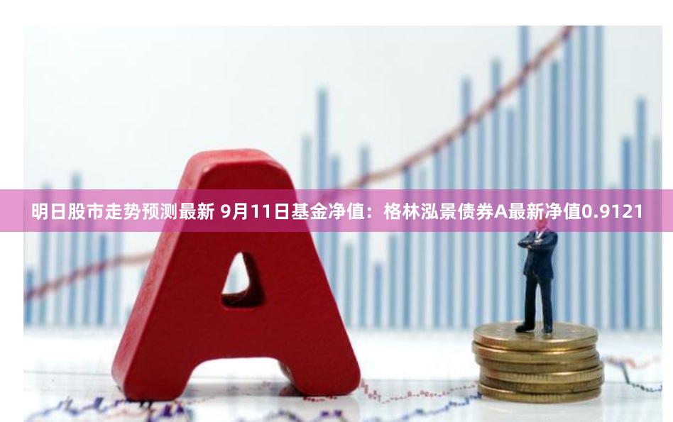 明日股市走势预测最新 9月11日基金净值：格林泓景债券A最新净值0.9121