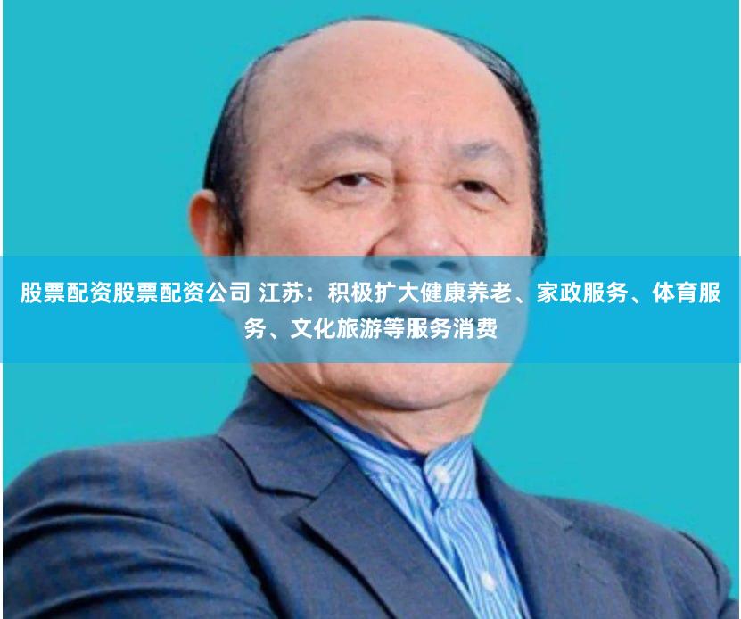 股票配资股票配资公司 江苏：积极扩大健康养老、家政服务、体育服务、文化旅游等服务消费