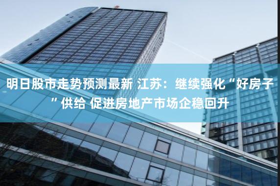 明日股市走势预测最新 江苏：继续强化“好房子”供给 促进房地产市场企稳回升