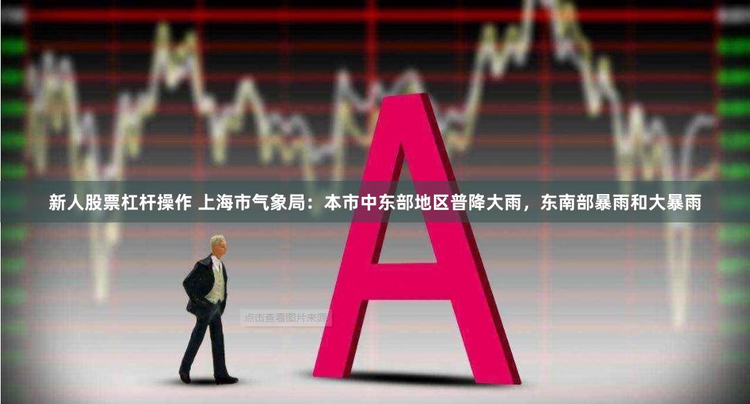 新人股票杠杆操作 上海市气象局：本市中东部地区普降大雨，东南部暴雨和大暴雨