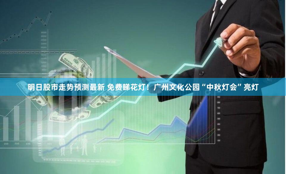 明日股市走势预测最新 免费睇花灯！广州文化公园“中秋灯会”亮灯