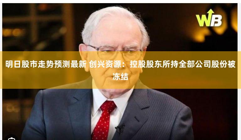 明日股市走势预测最新 创兴资源：控股股东所持全部公司股份被冻结