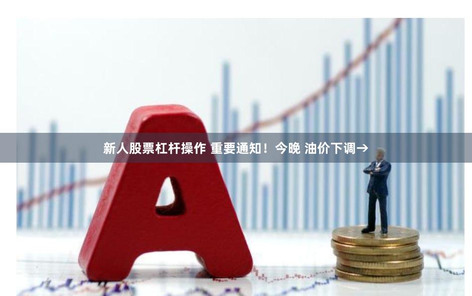 新人股票杠杆操作 重要通知！今晚 油价下调→