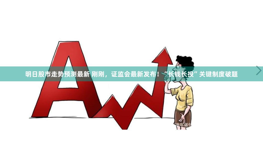 明日股市走势预测最新 刚刚，证监会最新发布！“长钱长投”关键制度破题