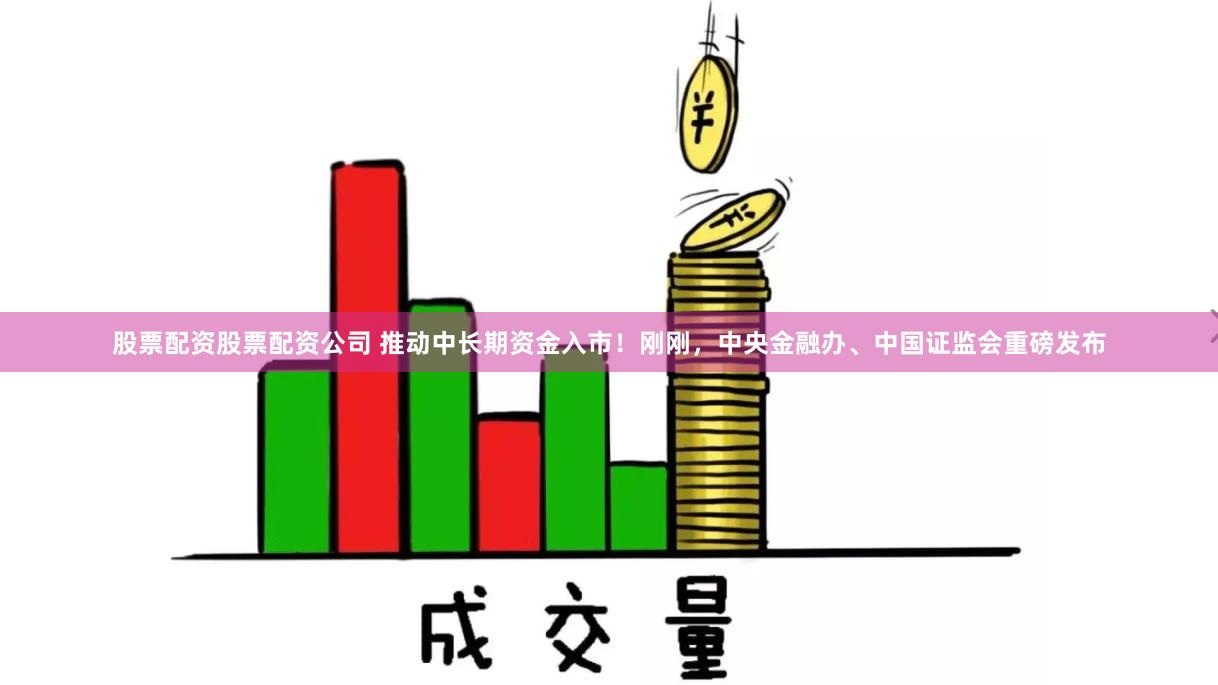 股票配资股票配资公司 推动中长期资金入市！刚刚，中央金融办、中国证监会重磅发布