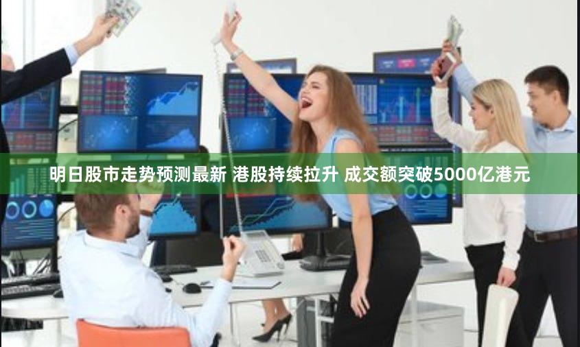 明日股市走势预测最新 港股持续拉升 成交额突破5000亿港元
