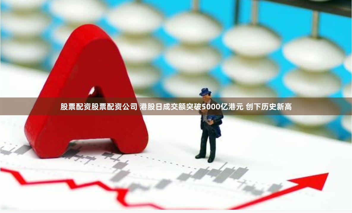 股票配资股票配资公司 港股日成交额突破5000亿港元 创下历史新高