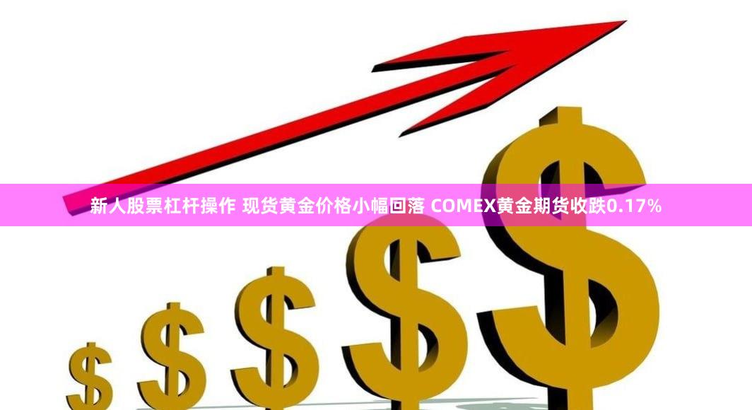 新人股票杠杆操作 现货黄金价格小幅回落 COMEX黄金期货收跌0.17%