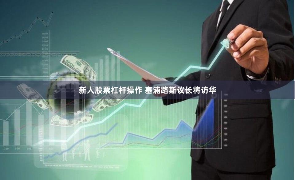 新人股票杠杆操作 塞浦路斯议长将访华
