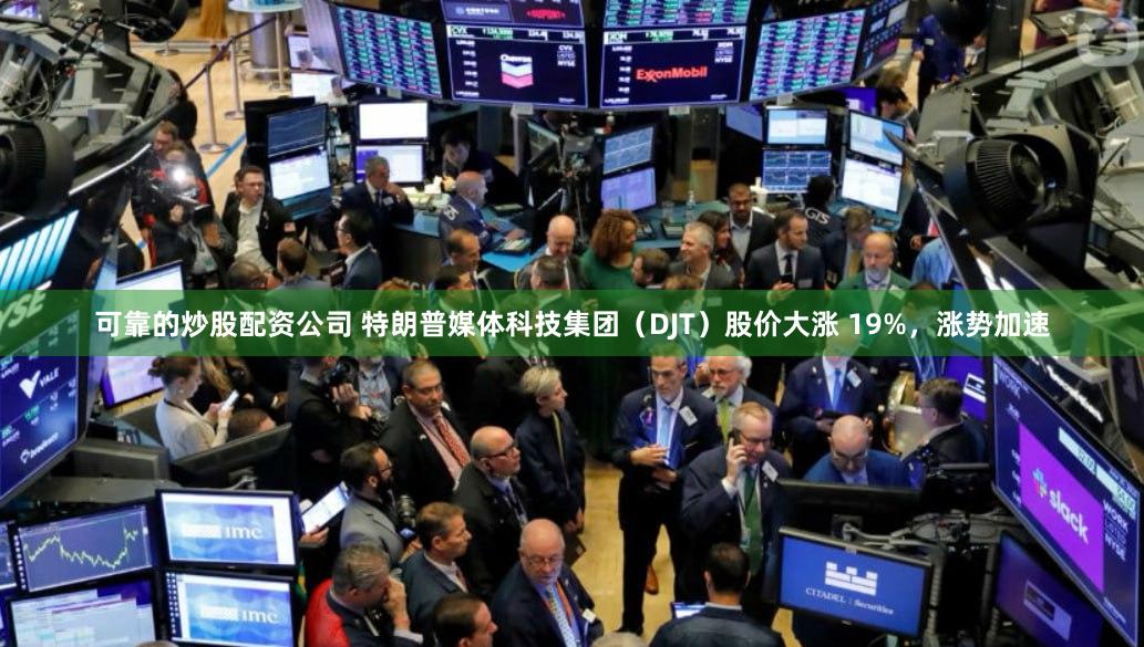 可靠的炒股配资公司 特朗普媒体科技集团（DJT）股价大涨 19%，涨势加速