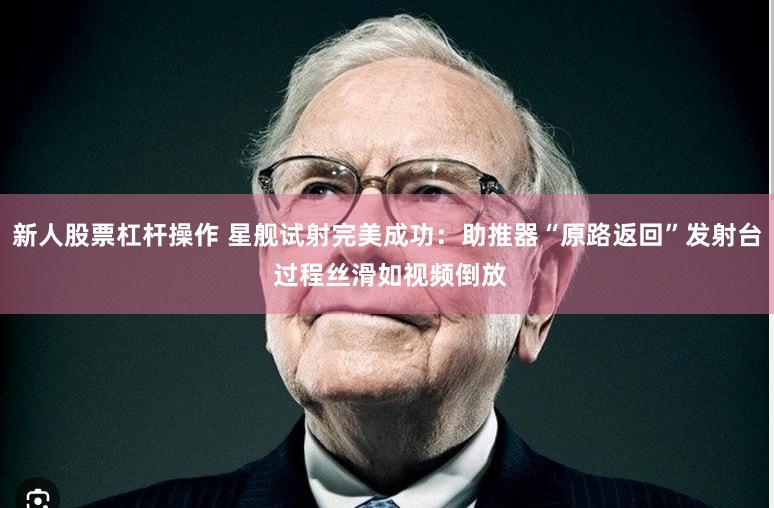 新人股票杠杆操作 星舰试射完美成功：助推器“原路返回”发射台 过程丝滑如视频倒放