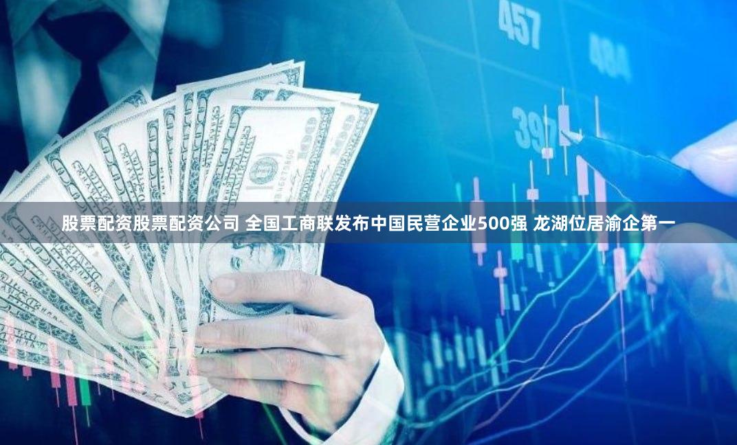 股票配资股票配资公司 全国工商联发布中国民营企业500强 龙湖位居渝企第一