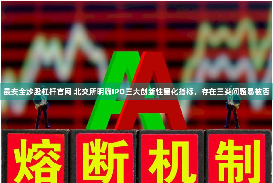 最安全炒股杠杆官网 北交所明确IPO三大创新性量化指标，存在三类问题易被否