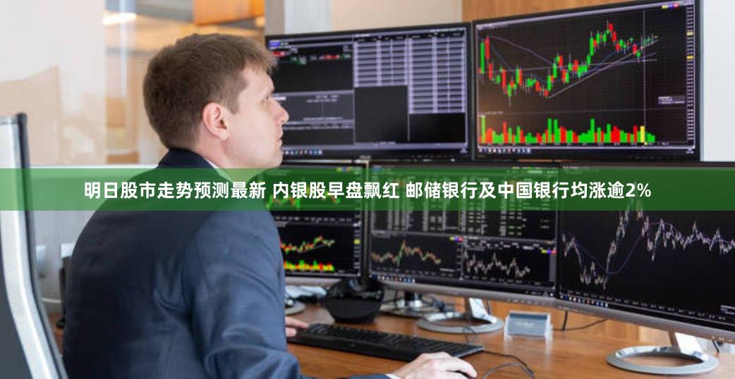 明日股市走势预测最新 内银股早盘飘红 邮储银行及中国银行均涨逾2%