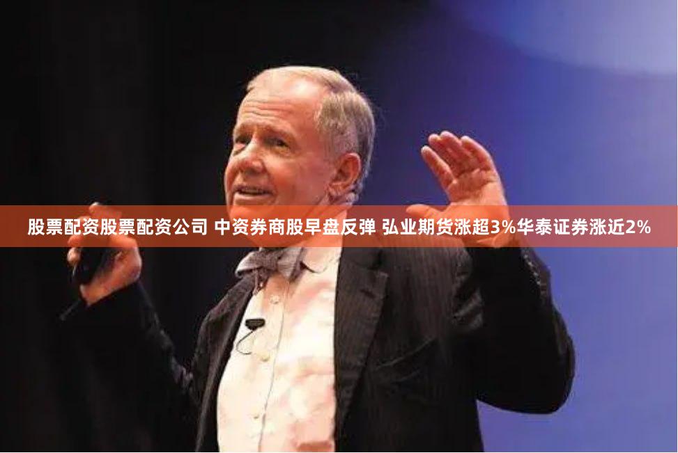 股票配资股票配资公司 中资券商股早盘反弹 弘业期货涨超3%华泰证券涨近2%