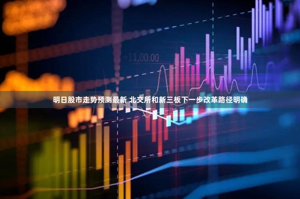 明日股市走势预测最新 北交所和新三板下一步改革路径明确