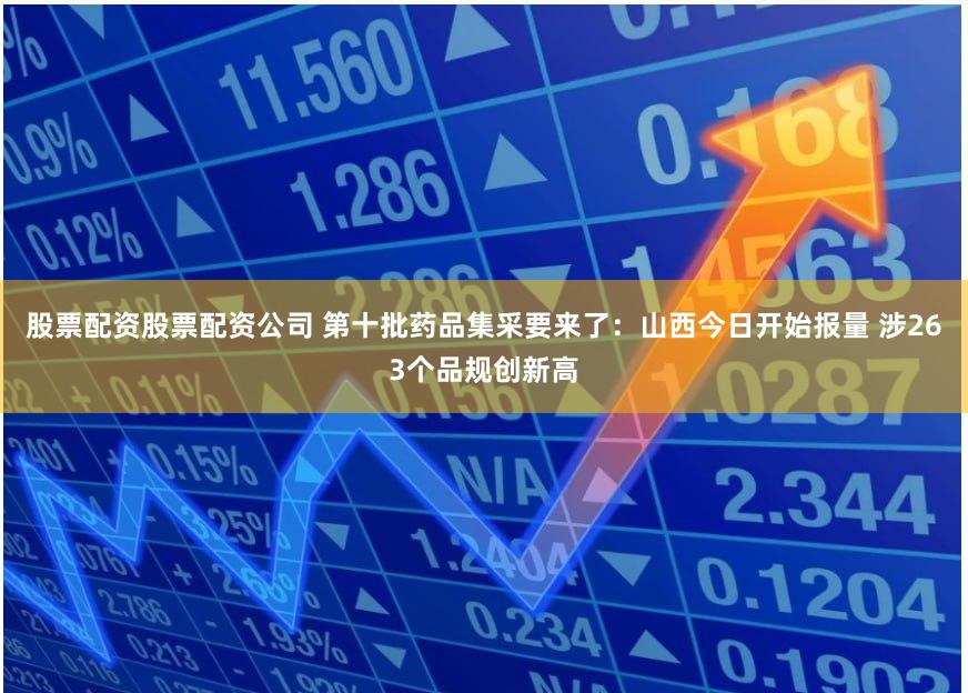 股票配资股票配资公司 第十批药品集采要来了：山西今日开始报量 涉263个品规创新高