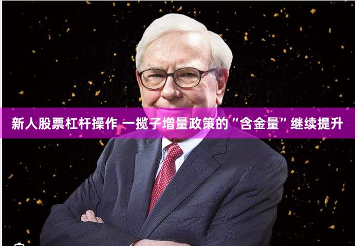 新人股票杠杆操作 一揽子增量政策的“含金量”继续提升
