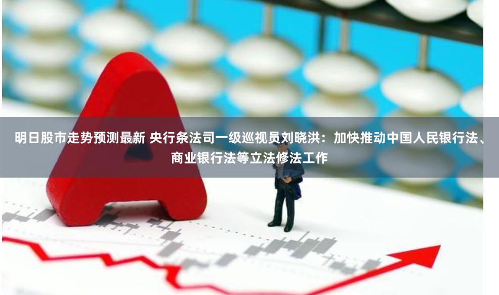 明日股市走势预测最新 央行条法司一级巡视员刘晓洪：加快推动中国人民银行法、商业银行法等立法修法工作