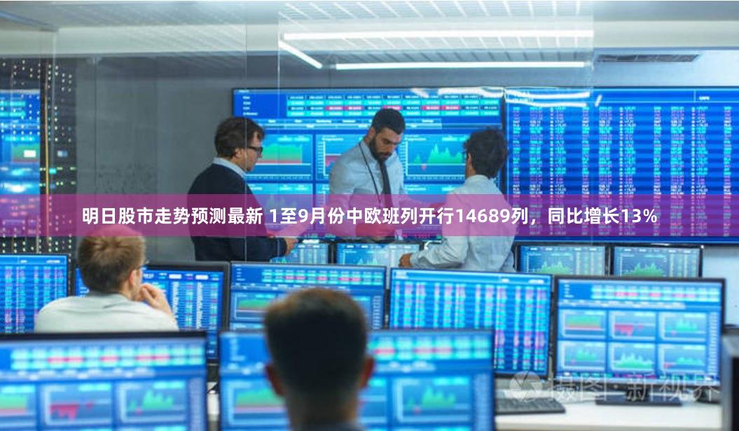 明日股市走势预测最新 1至9月份中欧班列开行14689列，同比增长13%