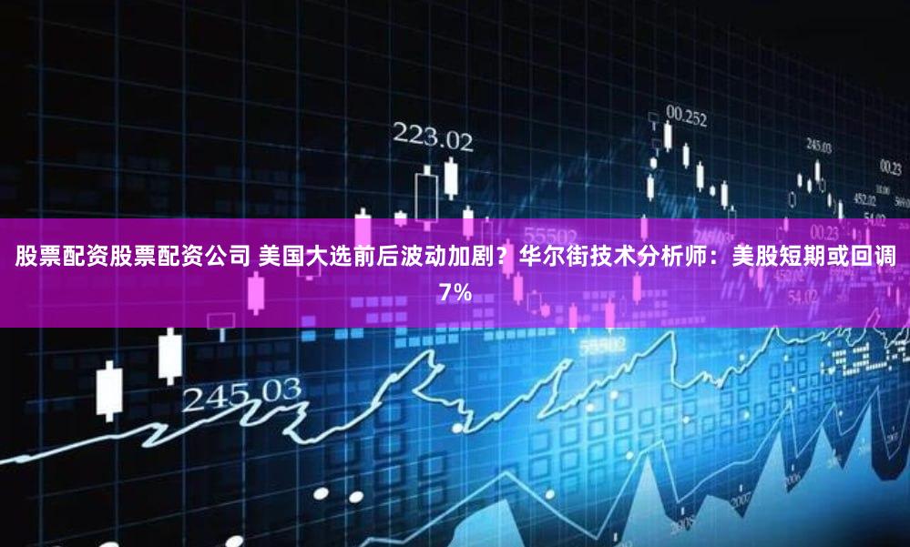 股票配资股票配资公司 美国大选前后波动加剧？华尔街技术分析师：美股短期或回调7%