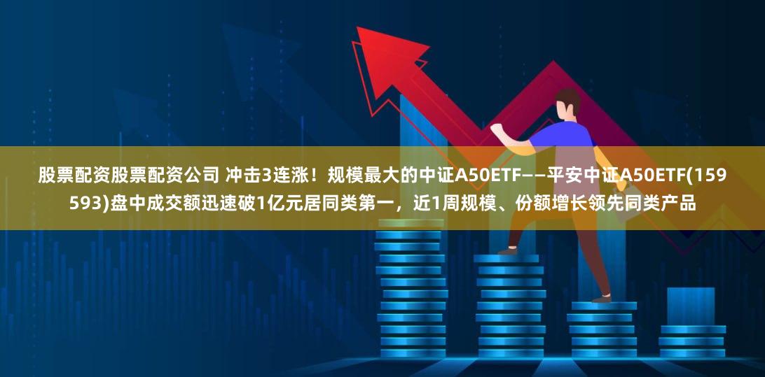 股票配资股票配资公司 冲击3连涨！规模最大的中证A50ETF——平安中证A50ETF(159593)盘中成交额迅速破1亿元居同类第一，近1周规模、份额增长领先同类产品