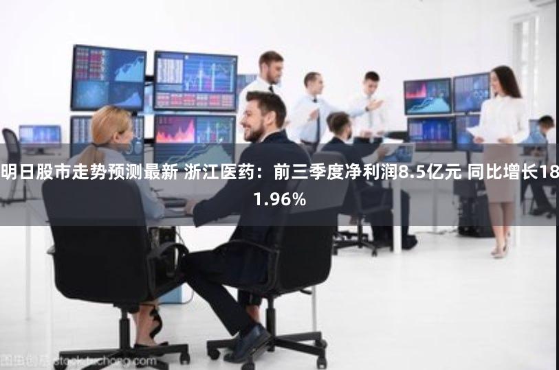 明日股市走势预测最新 浙江医药：前三季度净利润8.5亿元 同比增长181.96%