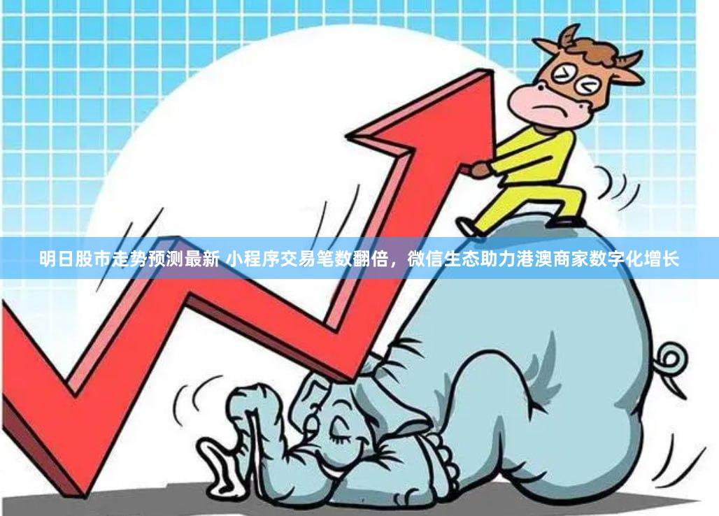 明日股市走势预测最新 小程序交易笔数翻倍，微信生态助力港澳商家数字化增长