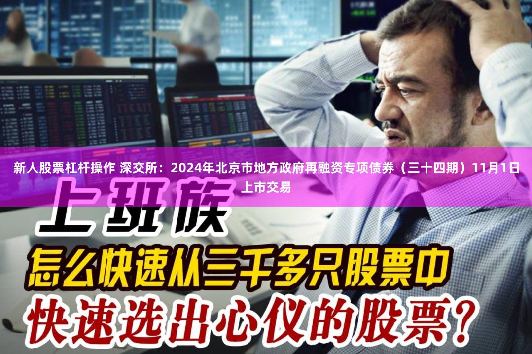 新人股票杠杆操作 深交所：2024年北京市地方政府再融资专项债券（三十四期）11月1日上市交易