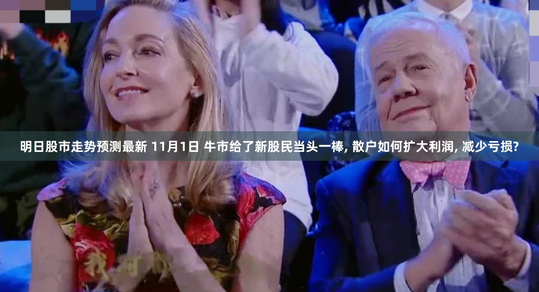 明日股市走势预测最新 11月1日 牛市给了新股民当头一棒, 散户如何扩大利润, 减少亏损?