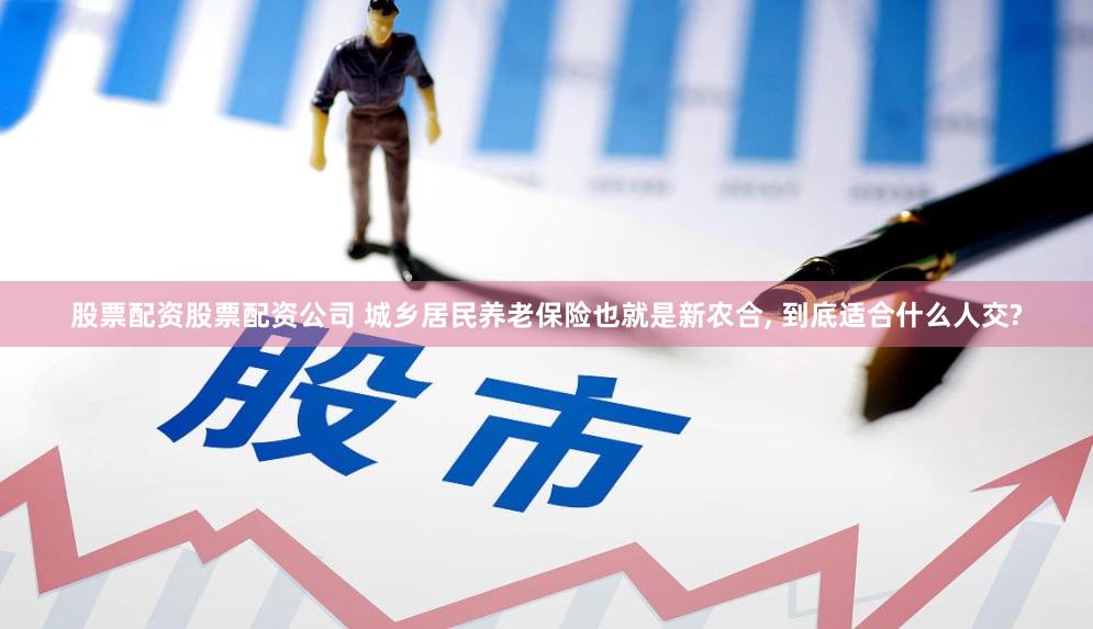 股票配资股票配资公司 城乡居民养老保险也就是新农合, 到底适合什么人交?