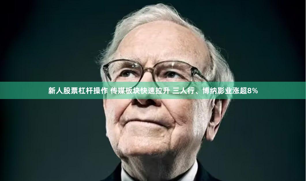 新人股票杠杆操作 传媒板块快速拉升 三人行、博纳影业涨超8%