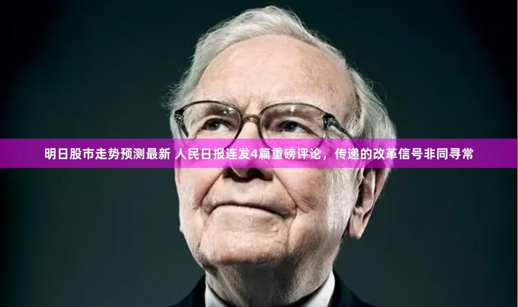 明日股市走势预测最新 人民日报连发4篇重磅评论，传递的改革信号非同寻常