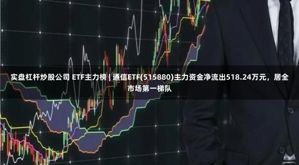 实盘杠杆炒股公司 ETF主力榜 | 通信ETF(515880)主力资金净流出518.24万元，居全市场第一梯队