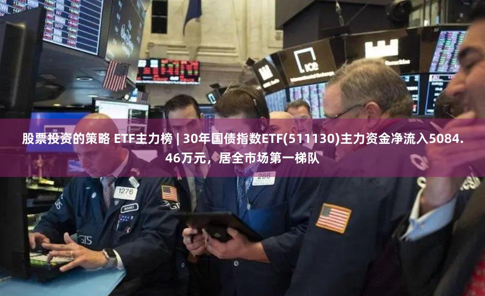 股票投资的策略 ETF主力榜 | 30年国债指数ETF(511130)主力资金净流入5084.46万元，居全市场第一梯队