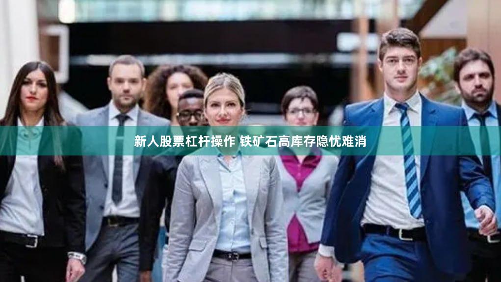 新人股票杠杆操作 铁矿石高库存隐忧难消
