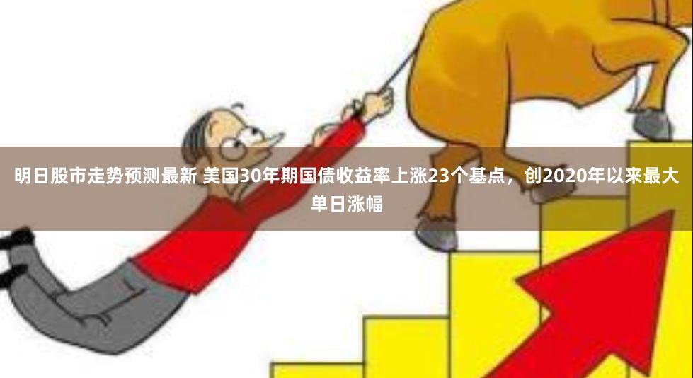 明日股市走势预测最新 美国30年期国债收益率上涨23个基点，创2020年以来最大单日涨幅
