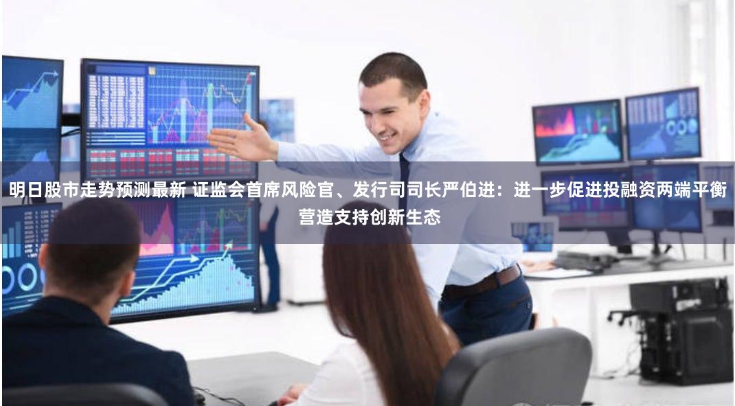 明日股市走势预测最新 证监会首席风险官、发行司司长严伯进：进一步促进投融资两端平衡 营造支持创新生态