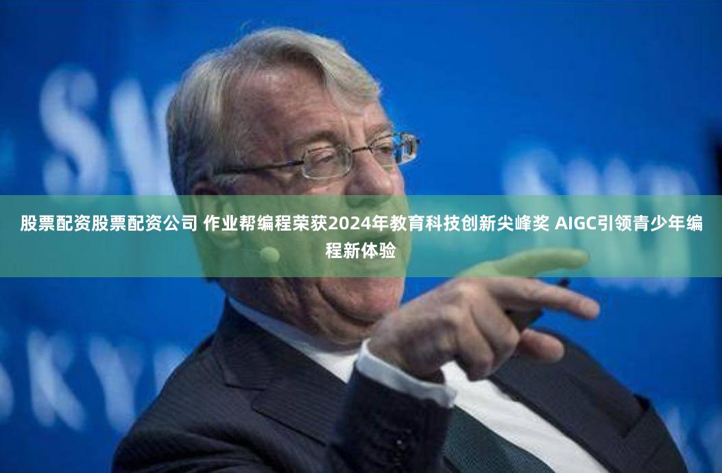 股票配资股票配资公司 作业帮编程荣获2024年教育科技创新尖峰奖 AIGC引领青少年编程新体验