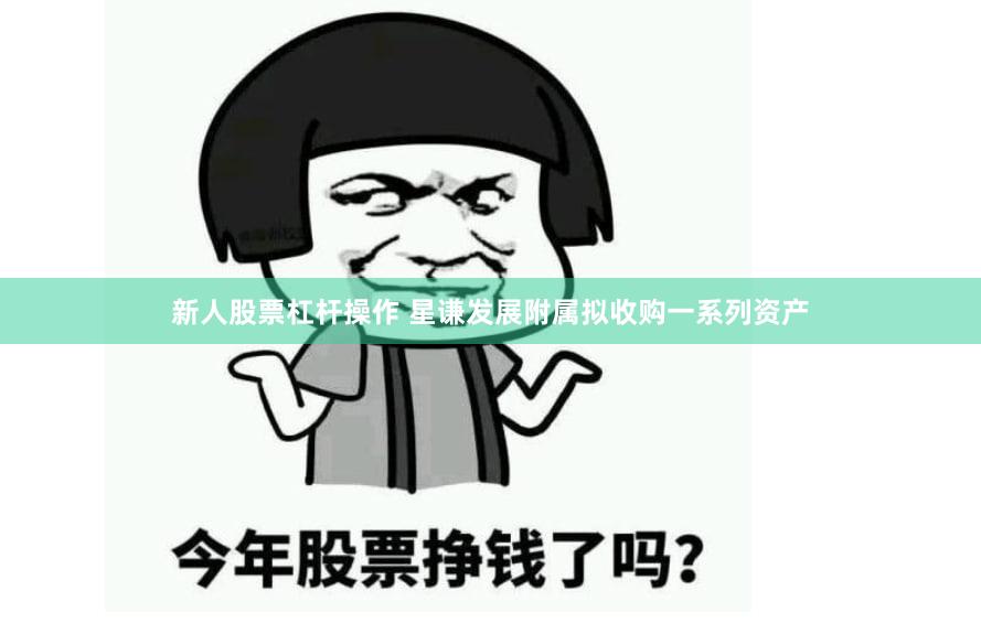 新人股票杠杆操作 星谦发展附属拟收购一系列资产