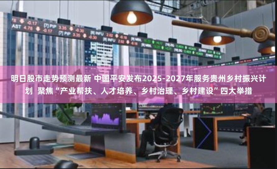 明日股市走势预测最新 中国平安发布2025-2027年服务贵州乡村振兴计划  聚焦“产业帮扶、人才培养、乡村治理、乡村建设”四大举措