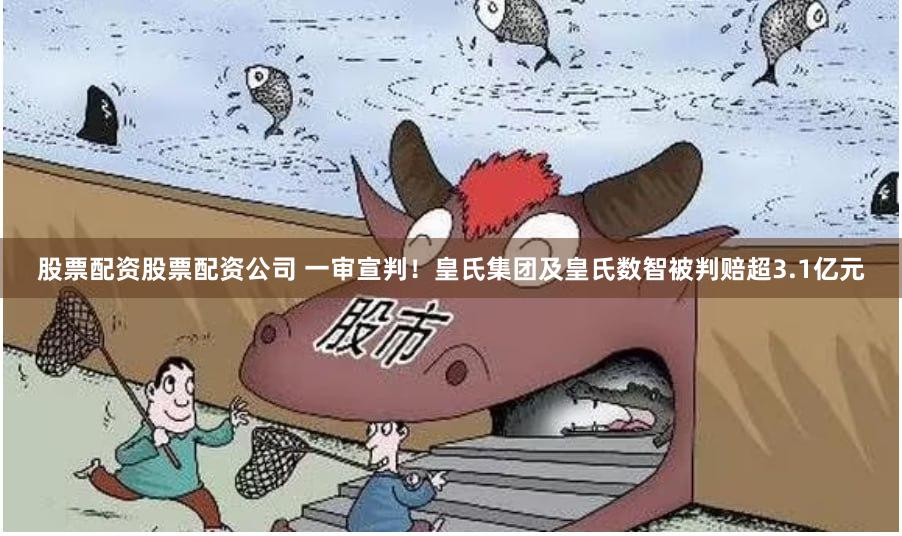 股票配资股票配资公司 一审宣判！皇氏集团及皇氏数智被判赔超3.1亿元