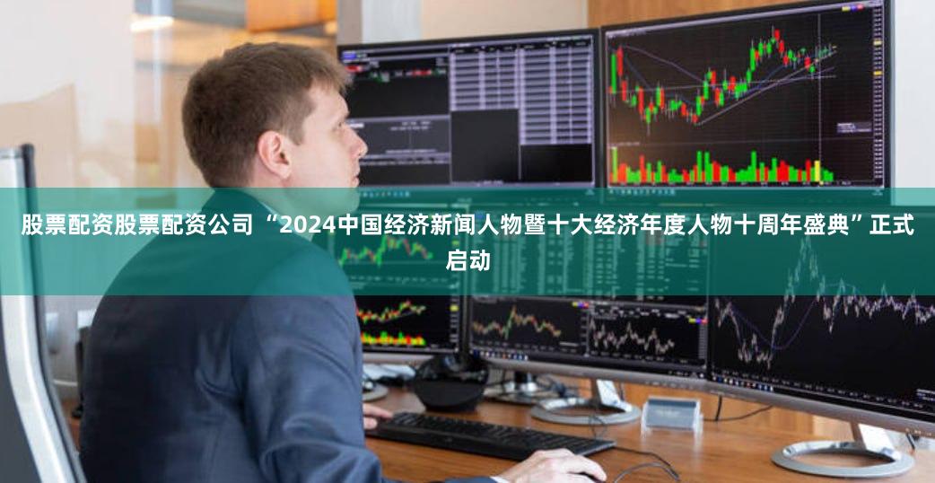 股票配资股票配资公司 “2024中国经济新闻人物暨十大经济年度人物十周年盛典”正式启动