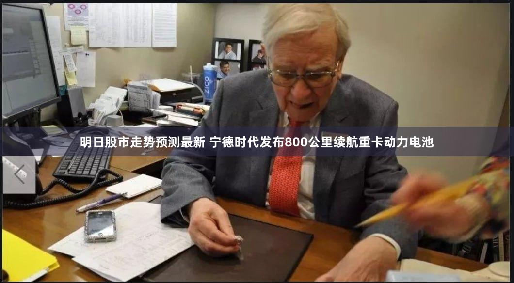 明日股市走势预测最新 宁德时代发布800公里续航重卡动力电池