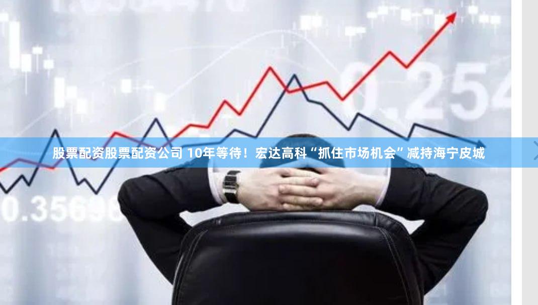 股票配资股票配资公司 10年等待！宏达高科“抓住市场机会”减持海宁皮城